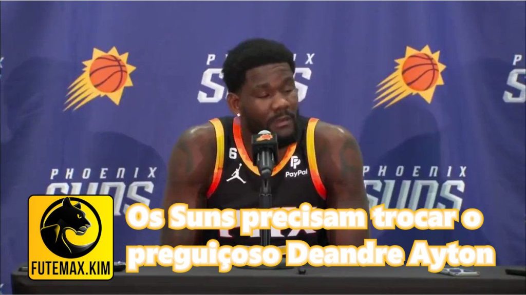 Os Suns precisam trocar o preguiçoso Deandre Ayton